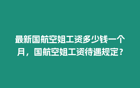 最新國航空姐工資多少錢一個月，國航空姐工資待遇規定？