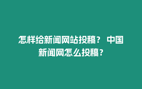 怎樣給新聞網站投稿？ 中國新聞網怎么投稿？
