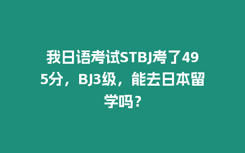 我日語考試STBJ考了495分，BJ3級，能去日本留學嗎？