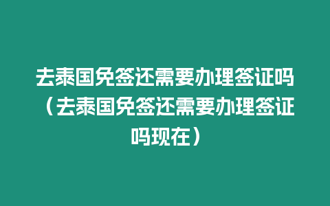 去泰國免簽還需要辦理簽證嗎（去泰國免簽還需要辦理簽證嗎現(xiàn)在）