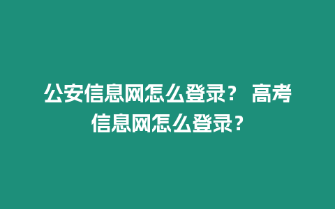 公安信息網(wǎng)怎么登錄？ 高考信息網(wǎng)怎么登錄？