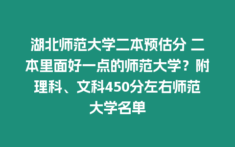 湖北師范大學二本預估分 二本里面好一點的師范大學？附理科、文科450分左右?guī)煼洞髮W名單