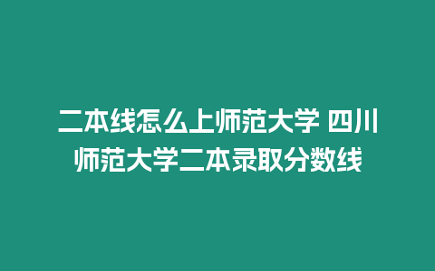 二本線怎么上師范大學 四川師范大學二本錄取分數線