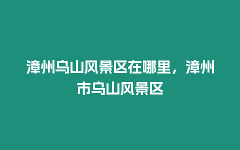 漳州烏山風(fēng)景區(qū)在哪里，漳州市烏山風(fēng)景區(qū)