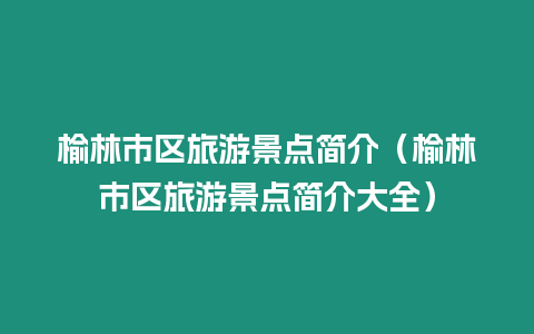 榆林市區(qū)旅游景點(diǎn)簡介（榆林市區(qū)旅游景點(diǎn)簡介大全）