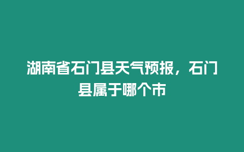 湖南省石門縣天氣預報，石門縣屬于哪個市