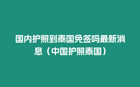 國(guó)內(nèi)護(hù)照到泰國(guó)免簽嗎最新消息（中國(guó)護(hù)照泰國(guó)）