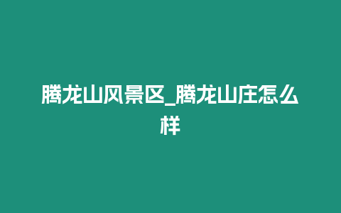 騰龍山風(fēng)景區(qū)_騰龍山莊怎么樣