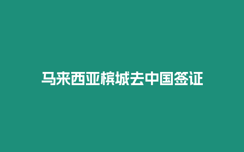 馬來(lái)西亞檳城去中國(guó)簽證