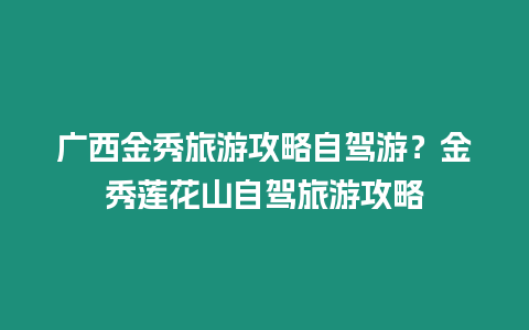 廣西金秀旅游攻略自駕游？金秀蓮花山自駕旅游攻略