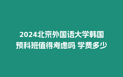 2024北京外國語大學韓國預科班值得考慮嗎 學費多少