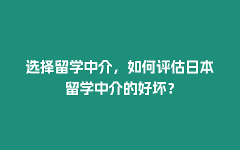 選擇留學(xué)中介，如何評估日本留學(xué)中介的好壞？