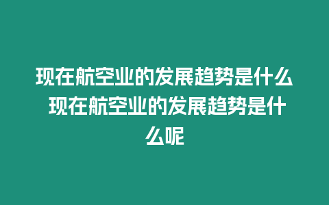 現(xiàn)在航空業(yè)的發(fā)展趨勢(shì)是什么 現(xiàn)在航空業(yè)的發(fā)展趨勢(shì)是什么呢