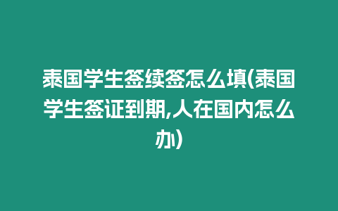 泰國學生簽續簽怎么填(泰國學生簽證到期,人在國內怎么辦)