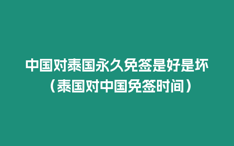 中國對泰國永久免簽是好是壞（泰國對中國免簽時(shí)間）