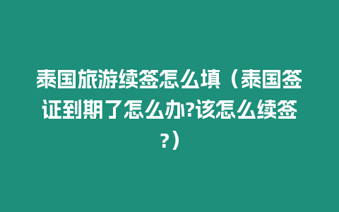 泰國(guó)旅游續(xù)簽怎么填（泰國(guó)簽證到期了怎么辦?該怎么續(xù)簽?）