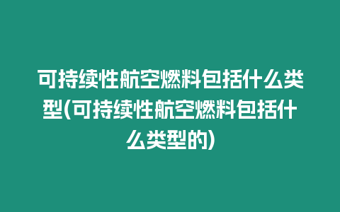 可持續性航空燃料包括什么類型(可持續性航空燃料包括什么類型的)