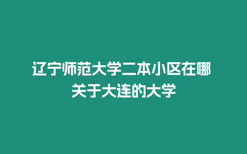 遼寧師范大學(xué)二本小區(qū)在哪 關(guān)于大連的大學(xué)