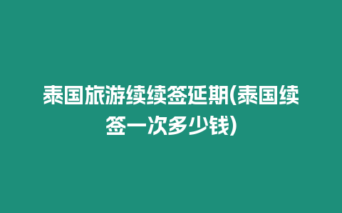 泰國旅游續(xù)續(xù)簽延期(泰國續(xù)簽一次多少錢)