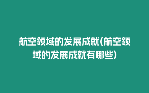 航空領域的發展成就(航空領域的發展成就有哪些)