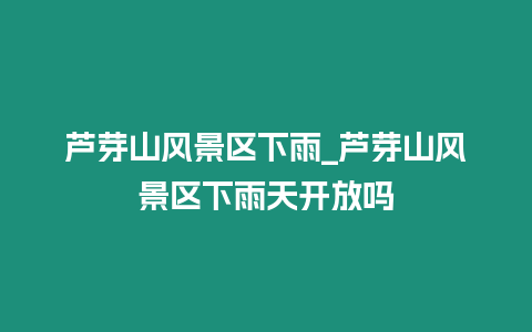 蘆芽山風(fēng)景區(qū)下雨_蘆芽山風(fēng)景區(qū)下雨天開放嗎