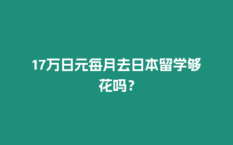17萬日元每月去日本留學(xué)夠花嗎？