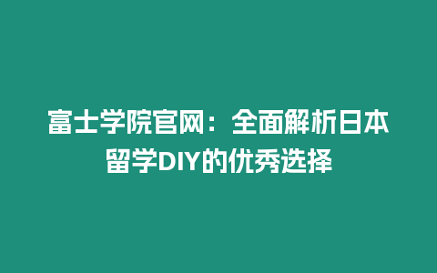 富士學(xué)院官網(wǎng)：全面解析日本留學(xué)DIY的優(yōu)秀選擇