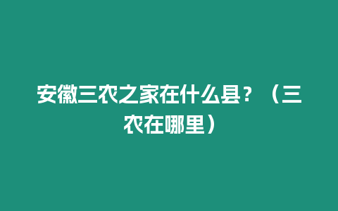 安徽三農之家在什么縣？（三農在哪里）