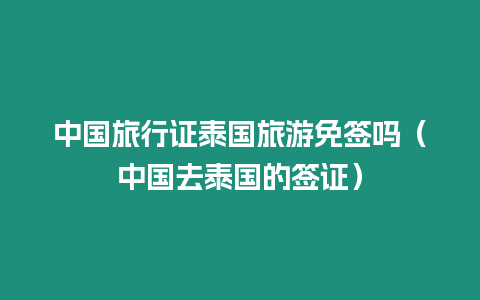 中國(guó)旅行證泰國(guó)旅游免簽嗎（中國(guó)去泰國(guó)的簽證）