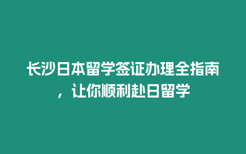 長沙日本留學簽證辦理全指南，讓你順利赴日留學
