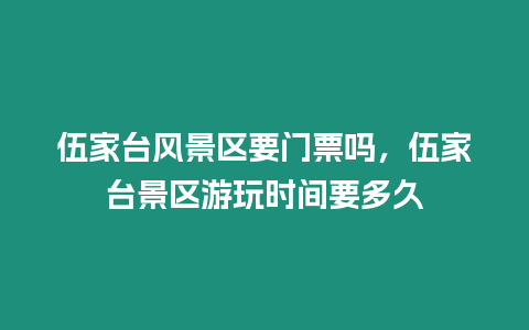 伍家臺風景區要門票嗎，伍家臺景區游玩時間要多久