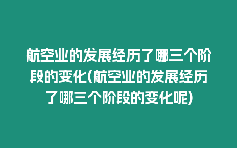 航空業(yè)的發(fā)展經(jīng)歷了哪三個(gè)階段的變化(航空業(yè)的發(fā)展經(jīng)歷了哪三個(gè)階段的變化呢)