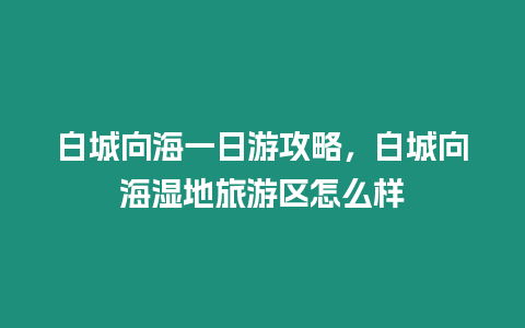 白城向海一日游攻略，白城向海濕地旅游區怎么樣