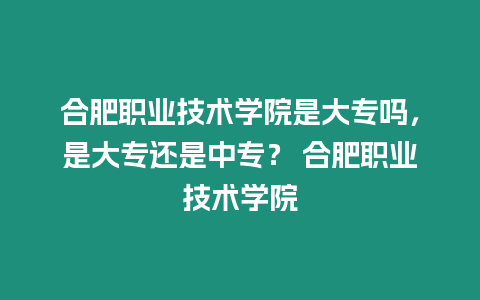 合肥職業(yè)技術(shù)學(xué)院是大專嗎，是大專還是中專？ 合肥職業(yè)技術(shù)學(xué)院