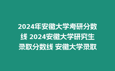 2024年安徽大學(xué)考研分?jǐn)?shù)線 2024安徽大學(xué)研究生錄取分?jǐn)?shù)線 安徽大學(xué)錄取