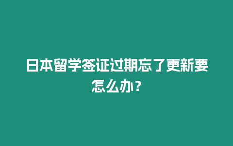 日本留學簽證過期忘了更新要怎么辦？