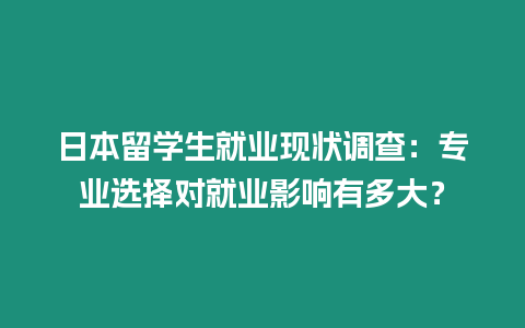日本留學(xué)生就業(yè)現(xiàn)狀調(diào)查：專業(yè)選擇對(duì)就業(yè)影響有多大？