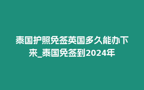 泰國(guó)護(hù)照免簽英國(guó)多久能辦下來(lái)_泰國(guó)免簽到2024年