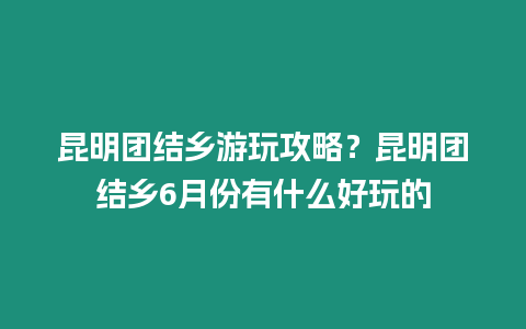 昆明團結鄉游玩攻略？昆明團結鄉6月份有什么好玩的