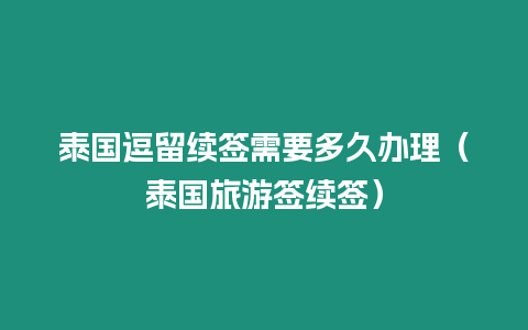 泰國逗留續簽需要多久辦理（泰國旅游簽續簽）