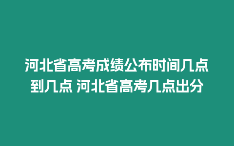 河北省高考成績公布時間幾點(diǎn)到幾點(diǎn) 河北省高考幾點(diǎn)出分