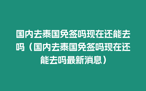 國內(nèi)去泰國免簽嗎現(xiàn)在還能去嗎（國內(nèi)去泰國免簽嗎現(xiàn)在還能去嗎最新消息）