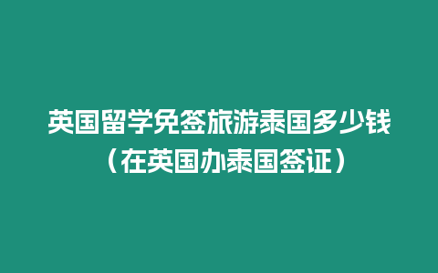 英國(guó)留學(xué)免簽旅游泰國(guó)多少錢（在英國(guó)辦泰國(guó)簽證）