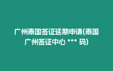 廣州泰國簽證延期申請(泰國廣州簽證中心 *** 碼)