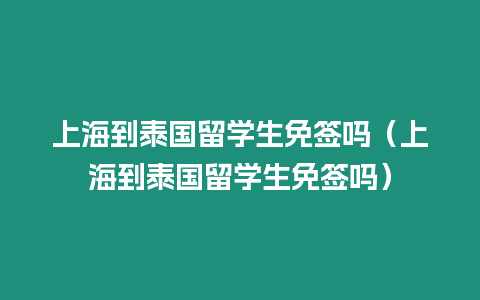 上海到泰國(guó)留學(xué)生免簽嗎（上海到泰國(guó)留學(xué)生免簽嗎）