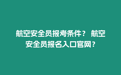 航空安全員報(bào)考條件？ 航空安全員報(bào)名入口官網(wǎng)？