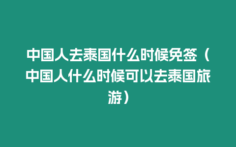 中國(guó)人去泰國(guó)什么時(shí)候免簽（中國(guó)人什么時(shí)候可以去泰國(guó)旅游）