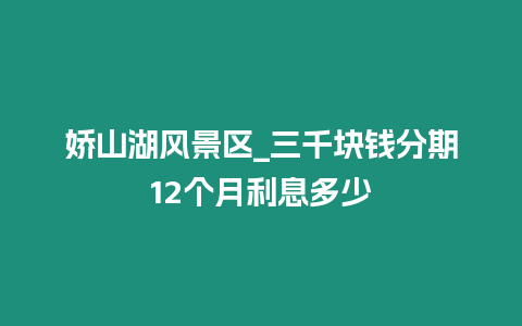 嬌山湖風景區(qū)_三千塊錢分期12個月利息多少