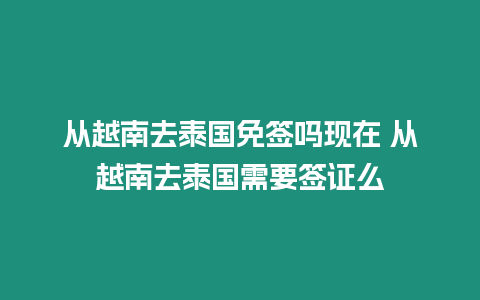 從越南去泰國免簽嗎現(xiàn)在 從越南去泰國需要簽證么