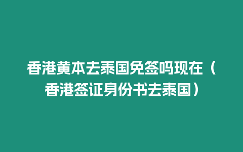 香港黃本去泰國免簽嗎現在（香港簽證身份書去泰國）